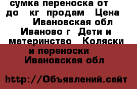 сумка переноска от 3.5 до 9 кг. продам › Цена ­ 500 - Ивановская обл., Иваново г. Дети и материнство » Коляски и переноски   . Ивановская обл.